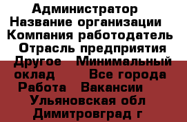 Администратор › Название организации ­ Компания-работодатель › Отрасль предприятия ­ Другое › Минимальный оклад ­ 1 - Все города Работа » Вакансии   . Ульяновская обл.,Димитровград г.